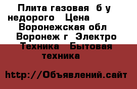 Плита газовая, б/у, недорого › Цена ­ 2 000 - Воронежская обл., Воронеж г. Электро-Техника » Бытовая техника   